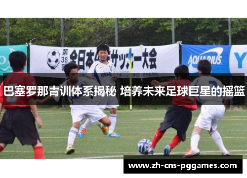 巴塞罗那青训体系揭秘 培养未来足球巨星的摇篮
