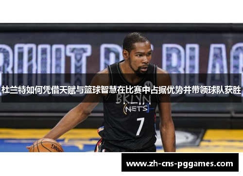 杜兰特如何凭借天赋与篮球智慧在比赛中占据优势并带领球队获胜