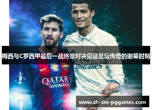 梅西与C罗西甲最后一战终章对决见证足坛传奇的谢幕时刻