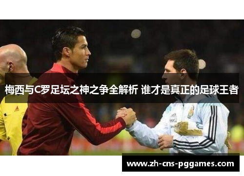 梅西与C罗足坛之神之争全解析 谁才是真正的足球王者