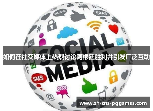 如何在社交媒体上热烈讨论阿根廷胜利并引发广泛互动