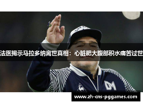 法医揭示马拉多纳离世真相：心脏肥大腹部积水痛苦过世