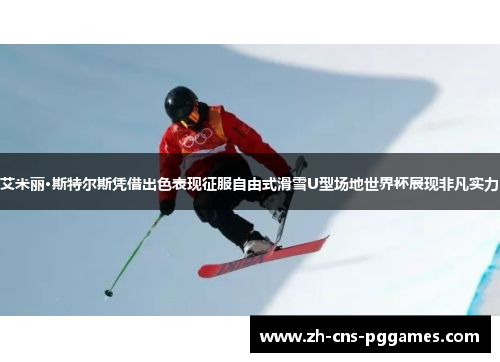 艾米丽·斯特尔斯凭借出色表现征服自由式滑雪U型场地世界杯展现非凡实力
