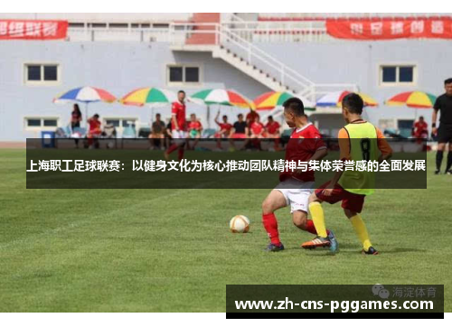 上海职工足球联赛：以健身文化为核心推动团队精神与集体荣誉感的全面发展