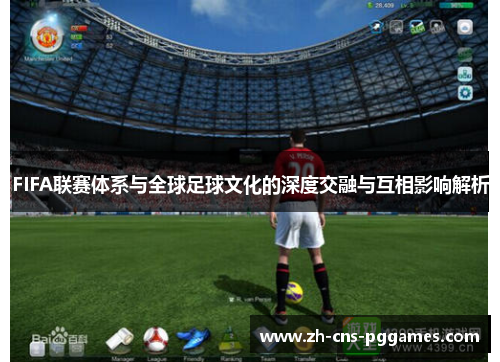 FIFA联赛体系与全球足球文化的深度交融与互相影响解析