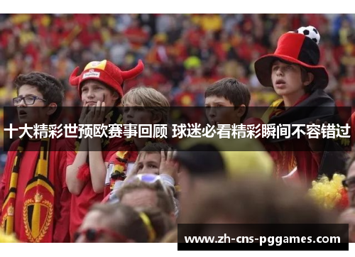 十大精彩世预欧赛事回顾 球迷必看精彩瞬间不容错过