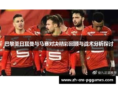 巴黎圣日耳曼与马赛对决精彩回顾与战术分析探讨