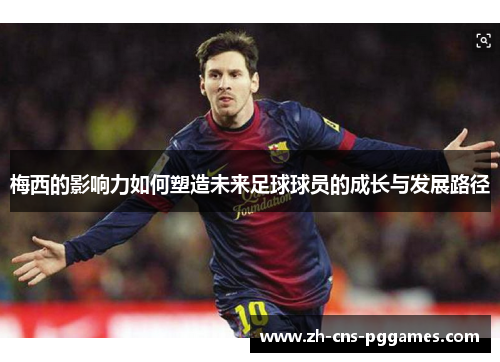 梅西的影响力如何塑造未来足球球员的成长与发展路径