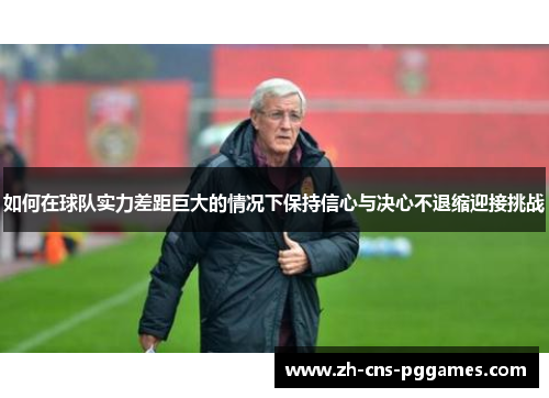 如何在球队实力差距巨大的情况下保持信心与决心不退缩迎接挑战