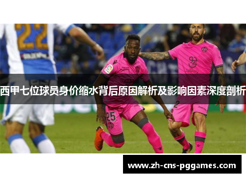 西甲七位球员身价缩水背后原因解析及影响因素深度剖析