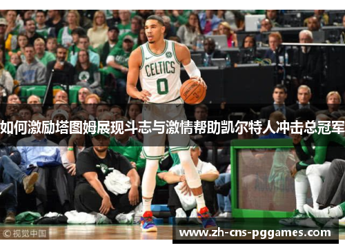 如何激励塔图姆展现斗志与激情帮助凯尔特人冲击总冠军