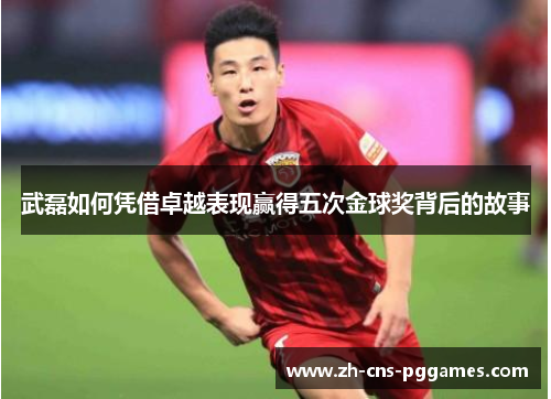 武磊如何凭借卓越表现赢得五次金球奖背后的故事