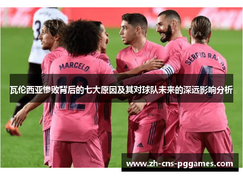 瓦伦西亚惨败背后的七大原因及其对球队未来的深远影响分析