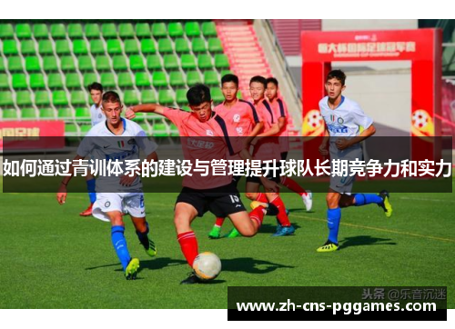 如何通过青训体系的建设与管理提升球队长期竞争力和实力