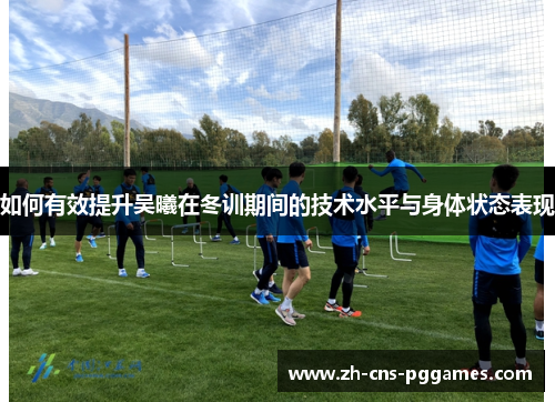 如何有效提升吴曦在冬训期间的技术水平与身体状态表现