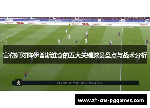 富勒姆对阵伊普斯维奇的五大关键球员盘点与战术分析