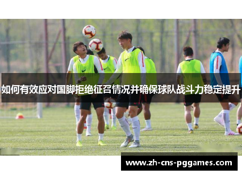 如何有效应对国脚拒绝征召情况并确保球队战斗力稳定提升