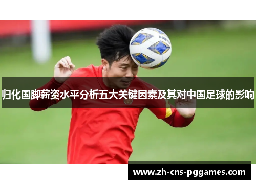 归化国脚薪资水平分析五大关键因素及其对中国足球的影响