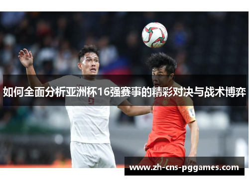 如何全面分析亚洲杯16强赛事的精彩对决与战术博弈
