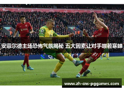 安菲尔德主场恐怖气氛揭秘 五大因素让对手噤若寒蝉