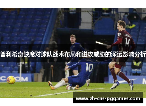 普利希奇缺席对球队战术布局和进攻威胁的深远影响分析
