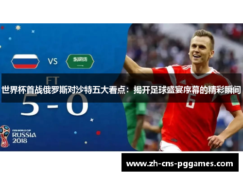 世界杯首战俄罗斯对沙特五大看点：揭开足球盛宴序幕的精彩瞬间
