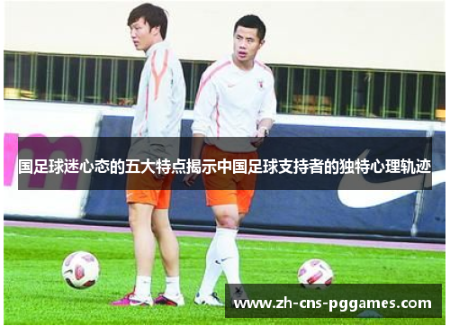 国足球迷心态的五大特点揭示中国足球支持者的独特心理轨迹
