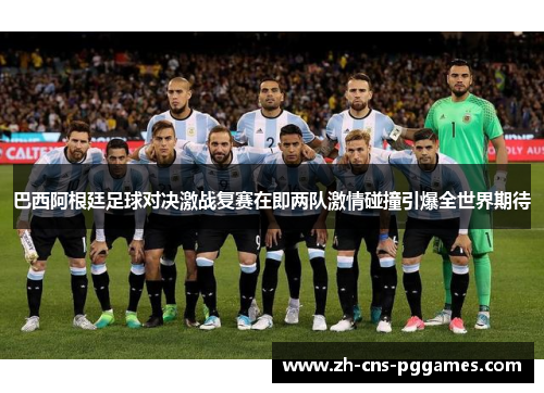 巴西阿根廷足球对决激战复赛在即两队激情碰撞引爆全世界期待