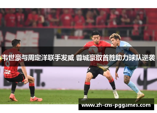 韦世豪与周定洋联手发威 蓉城豪取首胜助力球队逆袭