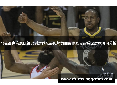 马克西直言恩比德迟到对球队表现的负面影响及其背后深层次原因分析