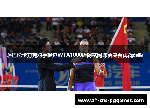 萨巴伦卡力克对手挺进WTA1000迈阿密网球赛决赛再战巅峰