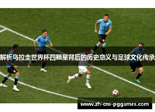 解析乌拉圭世界杯四颗星背后的历史意义与足球文化传承 解析乌拉圭世界杯四颗星背后的历史意义与足球文化传承