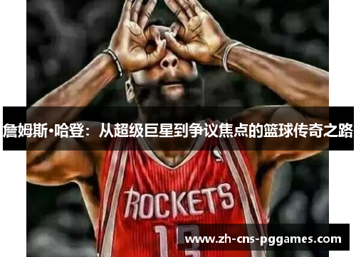詹姆斯·哈登:从超级巨星到争议焦点的篮球传奇之路 詹姆斯·哈登:从超级巨星到争议焦点的篮球传奇之路