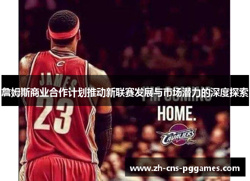 詹姆斯商业合作计划推动新联赛发展与市场潜力的深度探索 詹姆斯商业合作计划推动新联赛发展与市场潜力的深度探索
