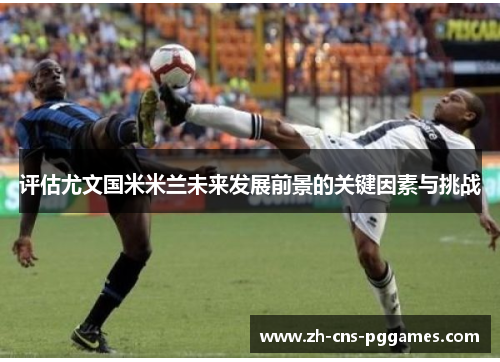 评估尤文国米米兰未来发展前景的关键因素与挑战 评估尤文国米米兰未来发展前景的关键因素与挑战