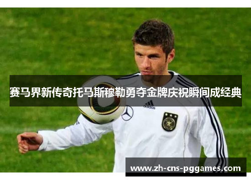 赛马界新传奇托马斯穆勒勇夺金牌庆祝瞬间成经典