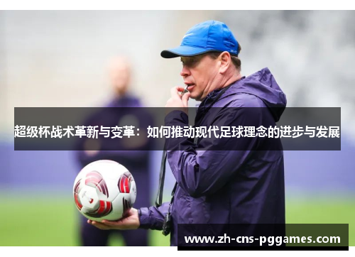 超级杯战术革新与变革：如何推动现代足球理念的进步与发展