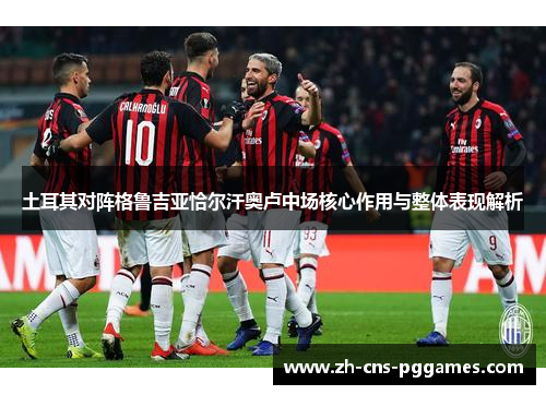 土耳其对阵格鲁吉亚恰尔汗奥卢中场核心作用与整体表现解析 土耳其对阵格鲁吉亚恰尔汗奥卢中场核心作用与整体表现解析