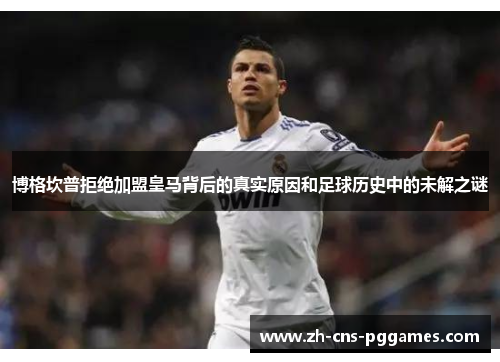 博格坎普拒绝加盟皇马背后的真实原因和足球历史中的未解之谜 博格坎普拒绝加盟皇马背后的真实原因和足球历史中的未解之谜