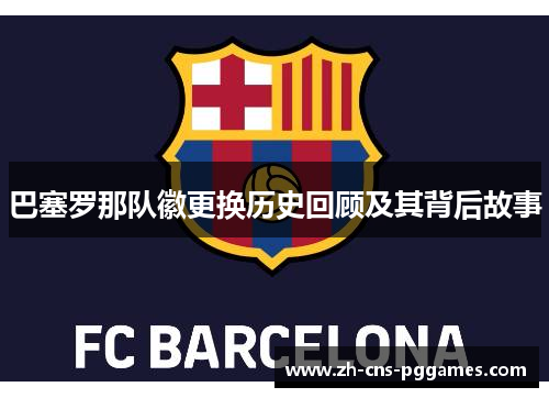 巴塞罗那队徽更换历史回顾及其背后故事 巴塞罗那队徽更换历史回顾及其背后故事