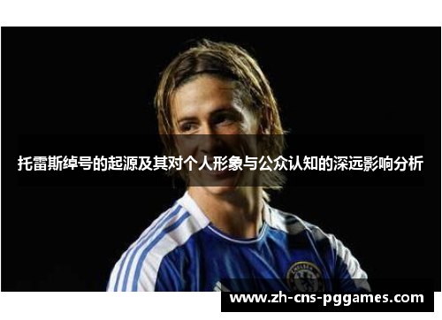 托雷斯绰号的起源及其对个人形象与公众认知的深远影响分析 托雷斯绰号的起源及其对个人形象与公众认知的深远影响分析