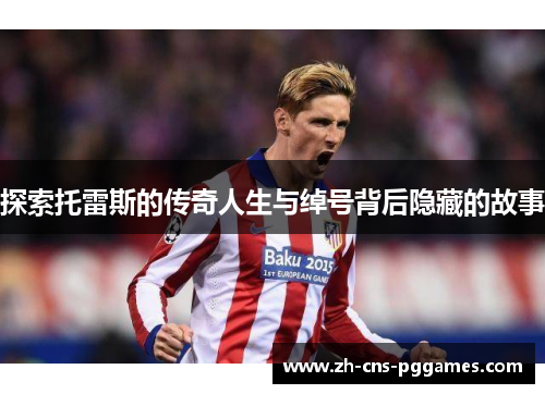 探索托雷斯的传奇人生与绰号背后隐藏的故事