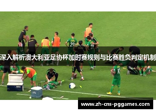 深入解析澳大利亚足协杯加时赛规则与比赛胜负判定机制 深入解析澳大利亚足协杯加时赛规则与比赛胜负判定机制