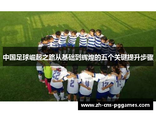 中国足球崛起之路从基础到辉煌的五个关键提升步骤 中国足球崛起之路从基础到辉煌的五个关键提升步骤