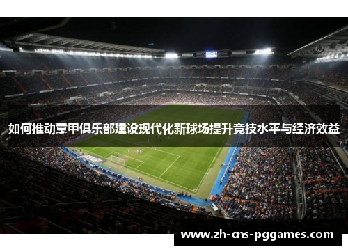 如何推动意甲俱乐部建设现代化新球场提升竞技水平与经济效益 如何推动意甲俱乐部建设现代化新球场提升竞技水平与经济效益