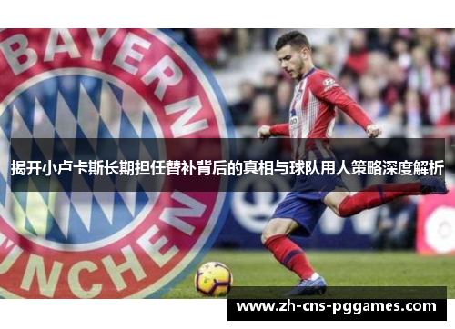 揭开小卢卡斯长期担任替补背后的真相与球队用人策略深度解析 揭开小卢卡斯长期担任替补背后的真相与球队用人策略深度解析