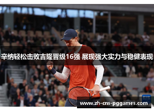 辛纳轻松击败吉隆晋级16强 展现强大实力与稳健表现