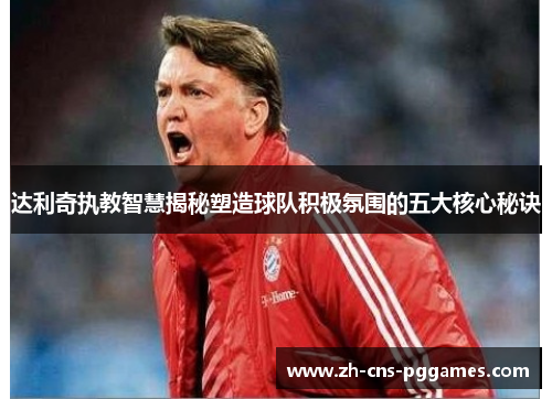 达利奇执教智慧揭秘塑造球队积极氛围的五大核心秘诀 达利奇执教智慧揭秘塑造球队积极氛围的五大核心秘诀