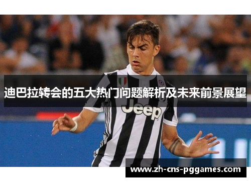 迪巴拉转会的五大热门问题解析及未来前景展望