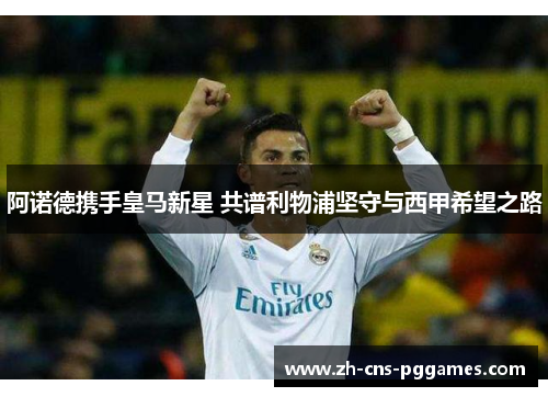 阿诺德携手皇马新星 共谱利物浦坚守与西甲希望之路 阿诺德携手皇马新星 共谱利物浦坚守与西甲希望之路